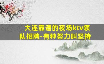 大连靠谱的夜场ktv领队招聘-有种努力叫坚持
